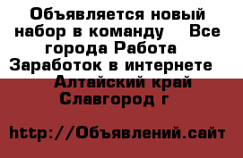 Объявляется новый набор в команду! - Все города Работа » Заработок в интернете   . Алтайский край,Славгород г.